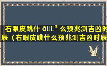 右眼皮跳什 🐳 么预兆测吉凶时辰（右眼皮跳什么预兆测吉凶时辰百度）